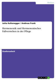 Title: Hermeneutik und Hermeneutisches Fallverstehen in der Pflege, Author: Jutta Kaltenegger