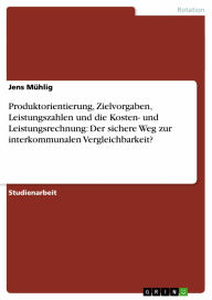 Title: Produktorientierung, Zielvorgaben, Leistungszahlen und die Kosten- und Leistungsrechnung: Der sichere Weg zur interkommunalen Vergleichbarkeit?, Author: Jens Mühlig