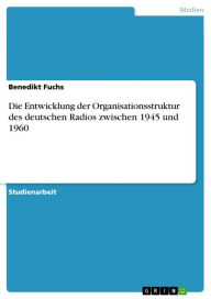 Title: Die Entwicklung der Organisationsstruktur des deutschen Radios zwischen 1945 und 1960, Author: Benedikt Fuchs