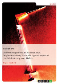 Title: Risikomanagement im Krankenhaus. Implementierung eines Managementsystems zur Minimierung von Risiken: Implementierung eines Managementsystems zur Minimierung von Risiken, Author: Stefan Ertl