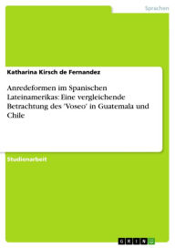 Title: Anredeformen im Spanischen Lateinamerikas: Eine vergleichende Betrachtung des 'Voseo' in Guatemala und Chile, Author: Katharina Kirsch de Fernandez