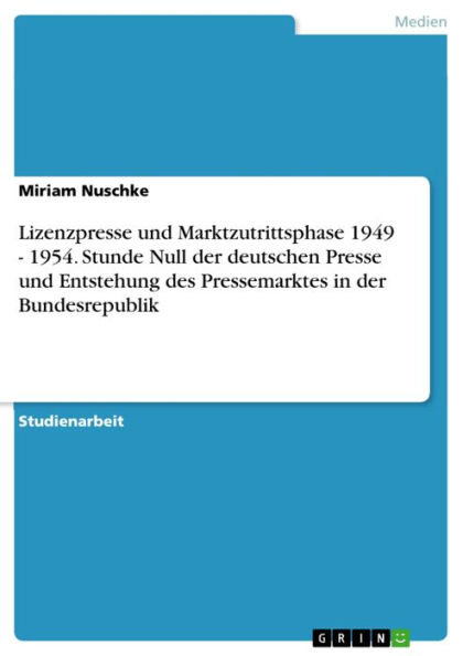 Lizenzpresse und Marktzutrittsphase 1949 - 1954. Stunde Null der deutschen Presse und Entstehung des Pressemarktes in der Bundesrepublik: Stunde Null der deutschen Presse und Entstehung des Pressemarktes in der Bundesrepublik