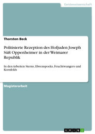 Title: Politisierte Rezeption des Hofjuden Joseph Süß Oppenheimer in der Weimarer Republik: In den Arbeiten Sterns, Elwenspoeks, Feuchtwangers und Kornfelds, Author: Thorsten Beck
