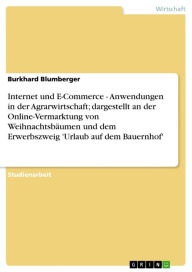 Title: Internet und E-Commerce - Anwendungen in der Agrarwirtschaft; dargestellt an der Online-Vermarktung von Weihnachtsbäumen und dem Erwerbszweig 'Urlaub auf dem Bauernhof': Anwendungen in der Agrarwirtschaft, dargestellt an der Online-Vermarktung von Weihnac, Author: Burkhard Blumberger