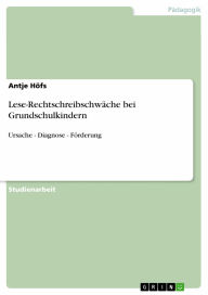 Title: Lese-Rechtschreibschwäche bei Grundschulkindern: Ursache - Diagnose - Förderung, Author: Antje Höfs