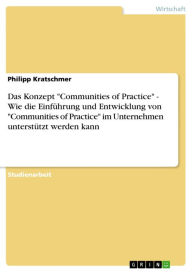 Title: Das Konzept 'Communities of Practice' - Wie die Einführung und Entwicklung von 'Communities of Practice' im Unternehmen unterstützt werden kann: Wie die Einführung und Entwicklung von 'Communities of Practice' im Unternehmen unterstützt werden kann, Author: Philipp Kratschmer