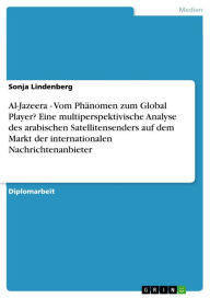 Title: Al-Jazeera - Vom Phänomen zum Global Player? Eine multiperspektivische Analyse des arabischen Satellitensenders auf dem Markt der internationalen Nachrichtenanbieter: Vom Phänomen zum Global Player? Eine multiperspektivische Analyse des arabischen Satelli, Author: Sonja Lindenberg