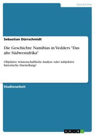Title: Die Geschichte Namibias in Vedders 'Das alte Südwestafrika': Objektive wissenschaftliche Analyse oder subjektive historische Darstellung?, Author: Sebastian Dürrschmidt