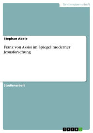 Title: Franz von Assisi im Spiegel moderner Jesusforschung, Author: Stephan Abele