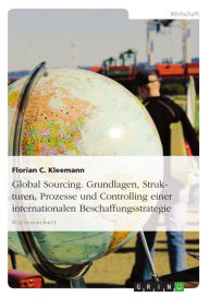 Title: Global Sourcing. Grundlagen, Strukturen, Prozesse und Controlling einer internationalen Beschaffungsstrategie, Author: Florian C. Kleemann