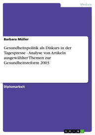 Title: Gesundheitspolitik als Diskurs in der Tagespresse - Analyse von Artikeln ausgewählter Themen zur Gesundheitsreform 2003, Author: Barbara Müller