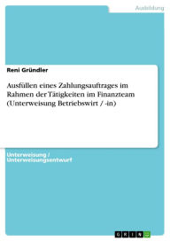 Title: Ausfüllen eines Zahlungsauftrages im Rahmen der Tätigkeiten im Finanzteam (Unterweisung Betriebswirt / -in), Author: Reni Gründler