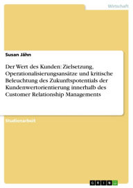 Title: Der Wert des Kunden: Zielsetzung, Operationalisierungsansätze und kritische Beleuchtung des Zukunftspotentials der Kundenwertorientierung innerhalb des Customer Relationship Managements, Author: Susan Jähn