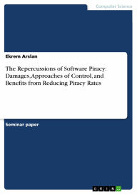 Title: The Repercussions of Software Piracy: Damages, Approaches of Control, and Benefits from Reducing Piracy Rates, Author: Ekrem Arslan