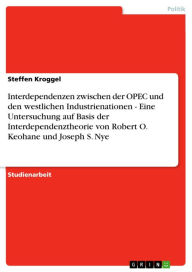 Title: Interdependenzen zwischen der OPEC und den westlichen Industrienationen - Eine Untersuchung auf Basis der Interdependenztheorie von Robert O. Keohane und Joseph S. Nye: Eine Untersuchung auf Basis der Interdependenztheorie von Robert O. Keohane und Joseph, Author: Steffen Kroggel