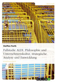 Title: Fallstudie ALDI. Philosophie und Unternehmenskultur, strategische Analyse und Entwicklung, Author: Steffen Parth