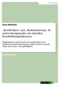 Title: 'Beruflichkeit' und 'Modularisierung' als polare Bezugspunkte der aktuellen Berufsbildungsdiskussion: Möglichkeiten und Grenzen der strukturellen und didaktischen Reformierung des dualen Systems und die Frage nach seiner 'Europafähigkeit', Author: Sven Wettach