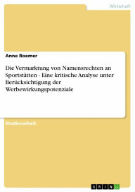 Title: Die Vermarktung von Namensrechten an Sportstätten - Eine kritische Analyse unter Berücksichtigung der Werbewirkungspotenziale: Eine kritische Analyse unter Berücksichtigung der Werbewirkungspotenziale, Author: Anne Roemer