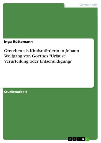 Gretchen als Kindsmörderin in Johann Wolfgang von Goethes 'Urfaust'. Verurteilung oder Entschuldigung?: Gretchen als Kindsmörderin. Verurteilung oder Entschuldigung?