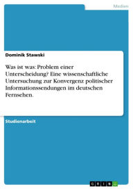 Title: Was ist was: Problem einer Unterscheidung? Eine wissenschaftliche Untersuchung zur Konvergenz politischer Informationssendungen im deutschen Fernsehen., Author: Dominik Stawski