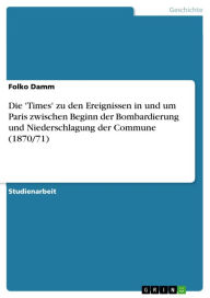 Title: Die 'Times' zu den Ereignissen in und um Paris zwischen Beginn der Bombardierung und Niederschlagung der Commune (1870/71), Author: Folko Damm