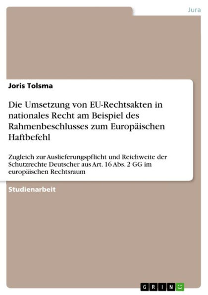 Die Umsetzung von EU-Rechtsakten in nationales Recht am Beispiel des Rahmenbeschlusses zum Europäischen Haftbefehl: Zugleich zur Auslieferungspflicht und Reichweite der Schutzrechte Deutscher aus Art. 16 Abs. 2 GG im europäischen Rechtsraum