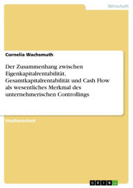 Title: Der Zusammenhang zwischen Eigenkapitalrentabilität, Gesamtkapitalrentabilität und Cash Flow als wesentliches Merkmal des unternehmerischen Controllings, Author: Cornelia Wachsmuth
