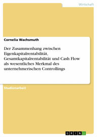 Title: Der Zusammenhang zwischen Eigenkapitalrentabilität, Gesamtkapitalrentabilität und Cash Flow als wesentliches Merkmal des unternehmerischen Controllings, Author: Cornelia Wachsmuth