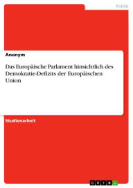 Title: Das Europäische Parlament hinsichtlich des Demokratie-Defizits der Europäischen Union, Author: Anonym