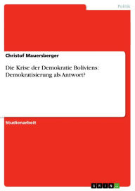 Title: Die Krise der Demokratie Boliviens: Demokratisierung als Antwort?, Author: Christof Mauersberger