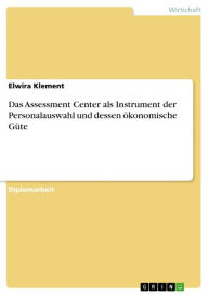 Title: Das Assessment Center als Instrument der Personalauswahl und dessen ökonomische Güte, Author: Elwira Klement