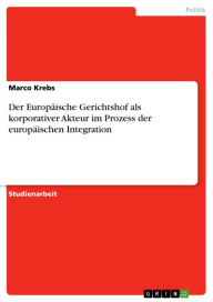 Title: Der Europäische Gerichtshof als korporativer Akteur im Prozess der europäischen Integration, Author: Marco Krebs