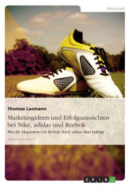 Title: Marketingideen und Erfolgsaussichten bei Nike, adidas und Reebok: Was die Akquisition von Reebok durch adidas dazu beiträgt, Author: Thomas Lacmann