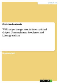 Title: Währungsmanagement in international tätigen Unternehmen. Probleme und Lösungsansätze: Probleme und Lösungsansätze, Author: Christian Lambertz