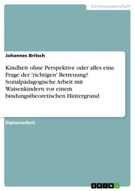 Title: Kindheit ohne Perspektive oder alles eine Frage der 'richtigen' Betreuung? Sozialpädagogische Arbeit mit Waisenkindern vor einem bindungstheoretischen Hintergrund, Author: Johannes Britsch