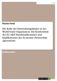 Title: Die Rolle der Entwicklungsländer in der World Trade Organisation. Die Konformität der EU-AKP Handelsabkommen und Implikationen der Economic Partnership Agreements, Author: Florian Feick