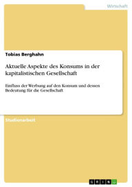 Title: Aktuelle Aspekte des Konsums in der kapitalistischen Gesellschaft: Einfluss der Werbung auf den Konsum und dessen Bedeutung für die Gesellschaft, Author: Tobias Berghahn