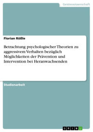 Title: Betrachtung psychologischer Theorien zu aggressivem Verhalten bezüglich Möglichkeiten der Prävention und Intervention bei Heranwachsenden, Author: Florian Rößle