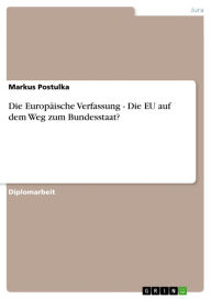 Title: Die Europäische Verfassung - Die EU auf dem Weg zum Bundesstaat?: Die EU auf dem Weg zum Bundesstaat?, Author: Markus Postulka