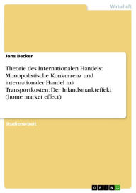 Title: Theorie des Internationalen Handels: Monopolistische Konkurrenz und internationaler Handel mit Transportkosten: Der Inlandsmarkteffekt (home market effect), Author: Jens Becker