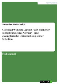 Title: Gottfried Wilhelm Leibniz: 'Von nüzlicher Einrichtung eines Archivi' - Eine exemplarische Untersuchung seiner Schriften, Author: Sebastian Gottschalch