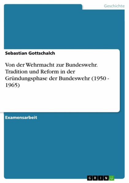 Von der Wehrmacht zur Bundeswehr. Tradition und Reform in der Gründungsphase der Bundeswehr (1950 - 1965): Tradition und Reform in der Gründungsphase der Bundeswehr (1950 - 1965)