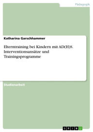 Title: Elterntraining bei Kindern mit AD(H)S. Interventionsansätze und Trainingsprogramme, Author: Katharina Garschhammer