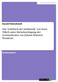 Title: Das 'Lehrbuch der Arithmetik' von Ernst Tillich unter Berücksichtigung der Lernmethoden von Johann Heinrich Pestalozzi, Author: Harald Pohlschmidt
