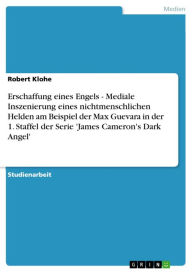 Title: Erschaffung eines Engels - Mediale Inszenierung eines nichtmenschlichen Helden am Beispiel der Max Guevara in der 1. Staffel der Serie 'James Cameron's Dark Angel': Mediale Inszenierung eines nichtmenschlichen Helden am Beispiel der Max Guevara in der 1., Author: Robert Klohe