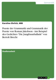 Title: Poesie der Grammatik und Grammatik der Poesie von Roman Jakobson - Am Beispiel des Gedichtes 'Die Jungfraunballade' von Bertolt Brecht: Am Beispiel des Gedichtes Die Jungfraunballade von Bertolt Brecht, Author: Karoline Ehrlich