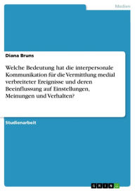 Title: Welche Bedeutung hat die interpersonale Kommunikation für die Vermittlung medial verbreiteter Ereignisse und deren Beeinflussung auf Einstellungen, Meinungen und Verhalten?, Author: Diana Bruns