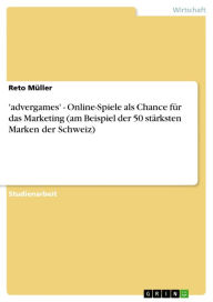 Title: 'advergames' - Online-Spiele als Chance für das Marketing (am Beispiel der 50 stärksten Marken der Schweiz): Online-Spiele als Chance für das Marketing (am Beispiel der 50 stärksten Marken der Schweiz), Author: Reto Müller