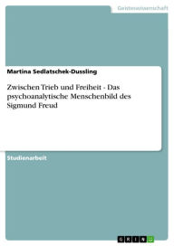 Title: Zwischen Trieb und Freiheit - Das psychoanalytische Menschenbild des Sigmund Freud: Das psychoanalytische Menschenbild des Sigmund Freud, Author: Martina Sedlatschek-Dussling