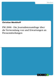 Title: PM 2006 - Die Journalistenumfrage über die Verwendung von und Erwartungen an Pressemitteilungen: Die Journalistenumfrage über die Verwendung von und Erwartungen an Pressemitteilungen, Author: Christian Menkhoff